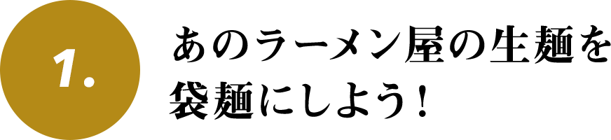1. あのラーメン屋の生麺を
袋麺にしよう！