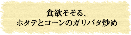 食欲そそる、ホタテとコーンのガリバタ炒め
